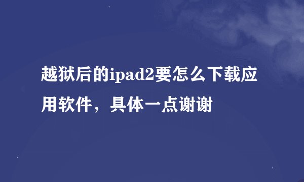 越狱后的ipad2要怎么下载应用软件，具体一点谢谢