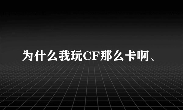 为什么我玩CF那么卡啊、