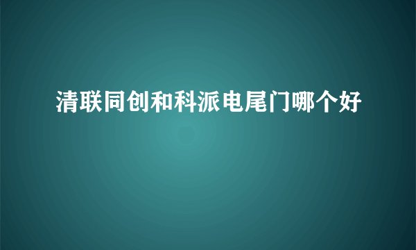 清联同创和科派电尾门哪个好