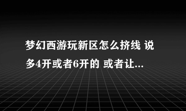 梦幻西游玩新区怎么挤线 说多4开或者6开的 或者让我慢慢挤的就被说了