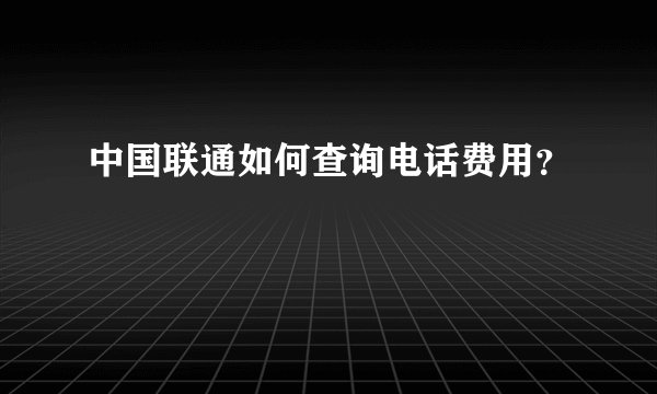 中国联通如何查询电话费用？