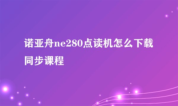 诺亚舟ne280点读机怎么下载同步课程