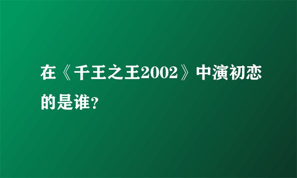 在《千王之王2002》中演初恋的是谁？