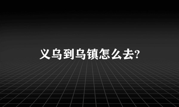 义乌到乌镇怎么去?