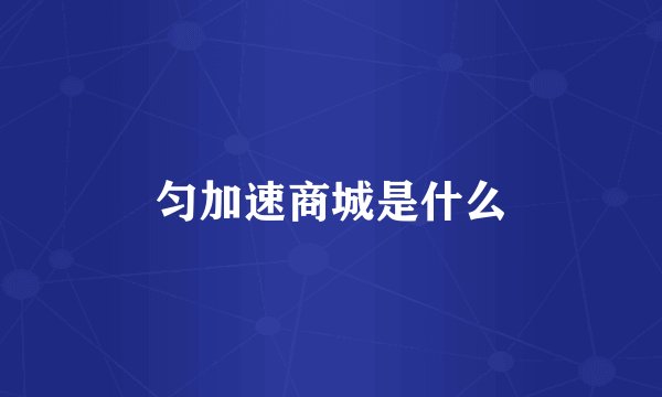 匀加速商城是什么
