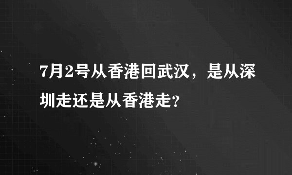 7月2号从香港回武汉，是从深圳走还是从香港走？