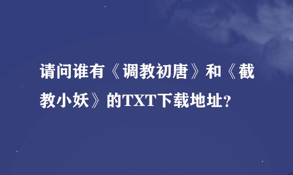 请问谁有《调教初唐》和《截教小妖》的TXT下载地址？