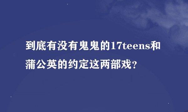 到底有没有鬼鬼的17teens和蒲公英的约定这两部戏？