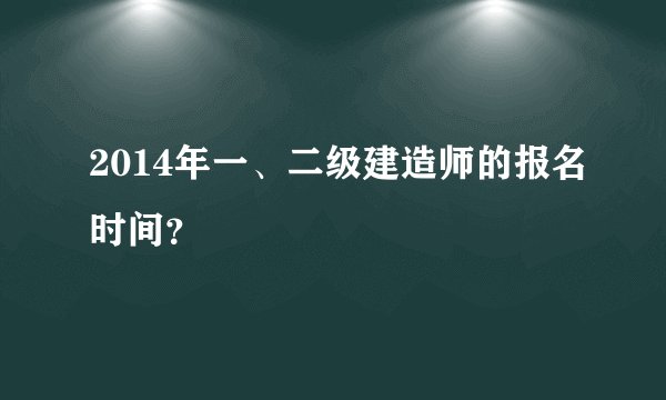 2014年一、二级建造师的报名时间？