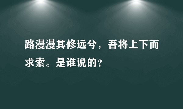 路漫漫其修远兮，吾将上下而求索。是谁说的？