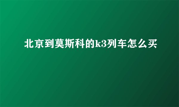 北京到莫斯科的k3列车怎么买