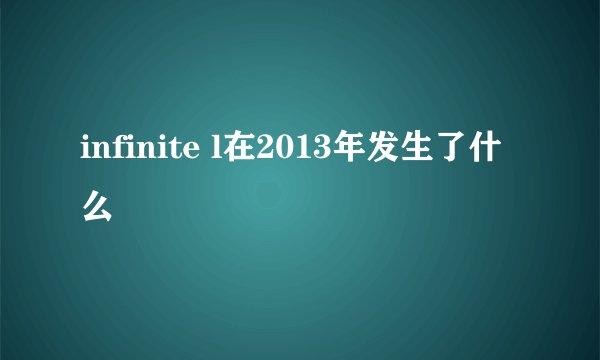 infinite l在2013年发生了什么