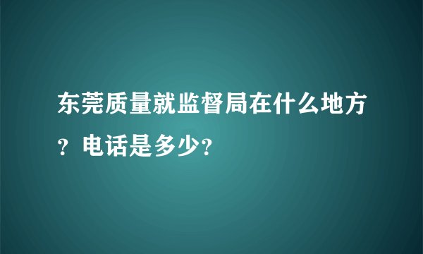 东莞质量就监督局在什么地方？电话是多少？