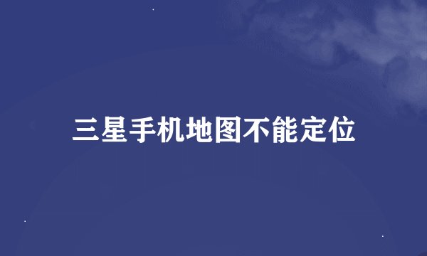 三星手机地图不能定位