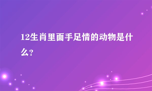 12生肖里面手足情的动物是什么？