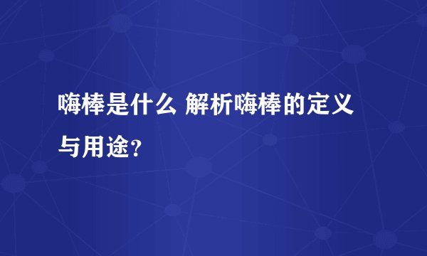嗨棒是什么 解析嗨棒的定义与用途？