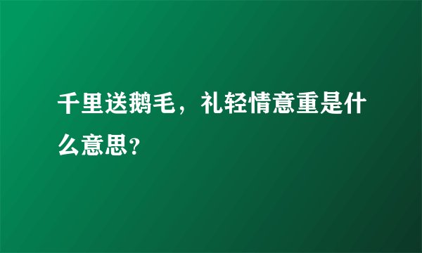 千里送鹅毛，礼轻情意重是什么意思？