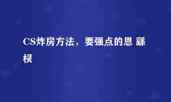 CS炸房方法，要强点的恩 繇棂