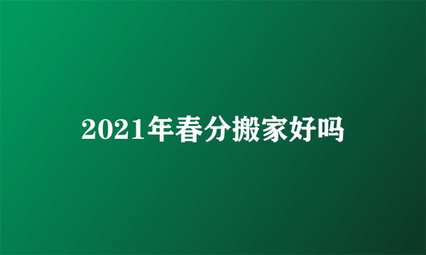 2021年春分搬家好吗
