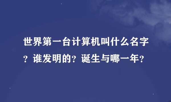 世界第一台计算机叫什么名字？谁发明的？诞生与哪一年？