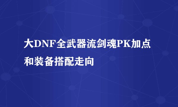 大DNF全武器流剑魂PK加点和装备搭配走向