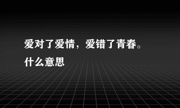 爱对了爱情，爱错了青春。 什么意思