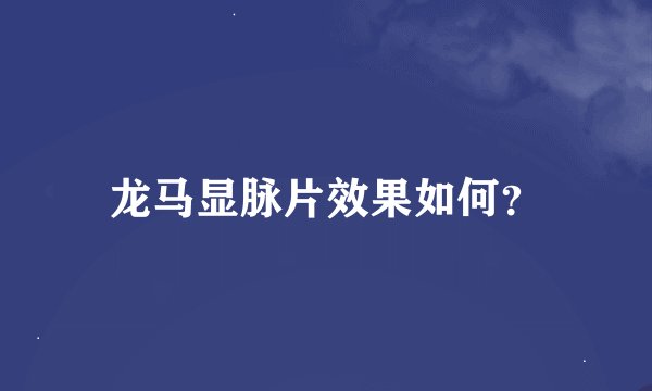 龙马显脉片效果如何？