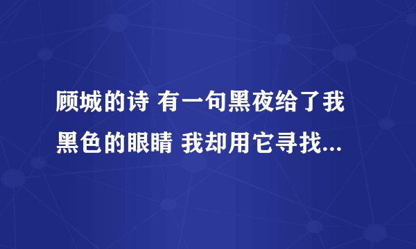 顾城的诗 有一句黑夜给了我黑色的眼睛 我却用它寻找光明 求全诗