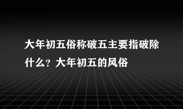 大年初五俗称破五主要指破除什么？大年初五的风俗