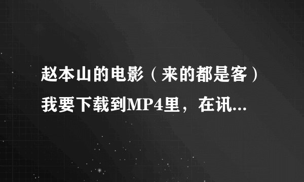 赵本山的电影（来的都是客）我要下载到MP4里，在讯雷网上一直找不到支持的格式