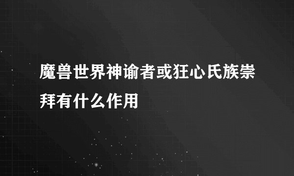 魔兽世界神谕者或狂心氏族崇拜有什么作用