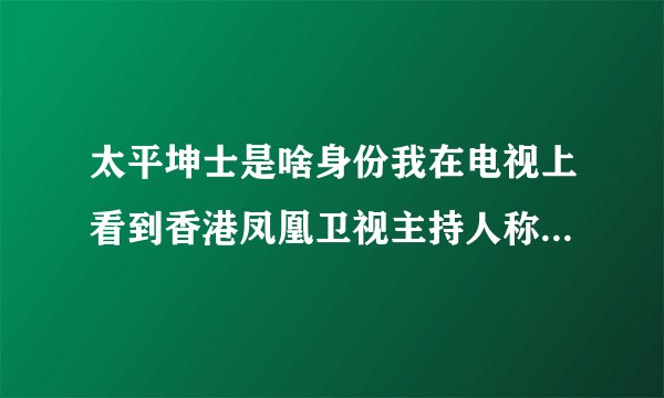 太平坤士是啥身份我在电视上看到香港凤凰卫视主持人称他们的总裁刘长乐`为太平坤士,我不理解这是啥身