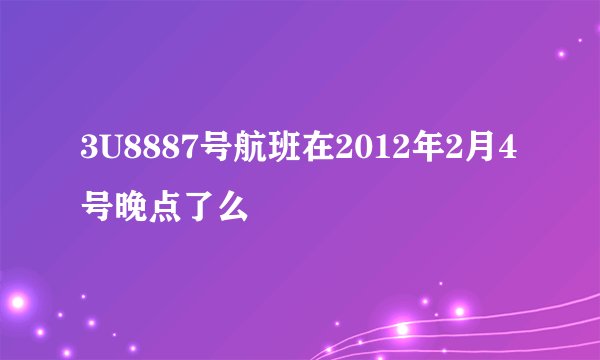 3U8887号航班在2012年2月4号晚点了么
