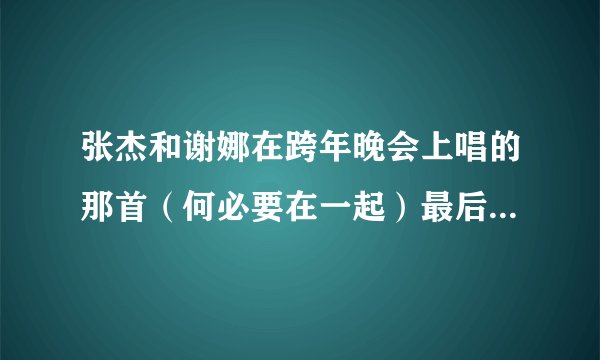 张杰和谢娜在跨年晚会上唱的那首（何必要在一起）最后两个人爱的誓言是哪些？