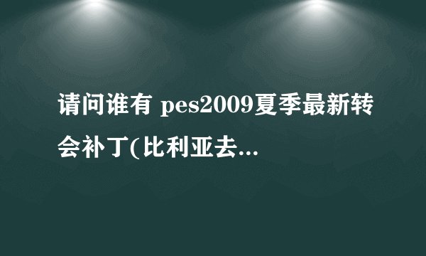请问谁有 pes2009夏季最新转会补丁(比利亚去巴萨 厄齐尔去皇马什么的等等） 不胜感激