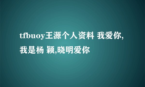 tfbuoy王源个人资料 我爱你,我是杨 颖,晓明爱你