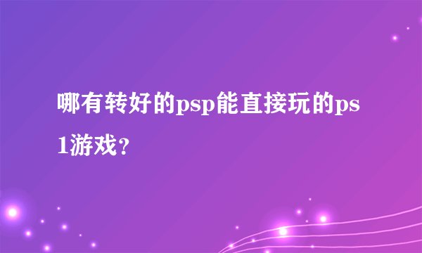 哪有转好的psp能直接玩的ps1游戏？