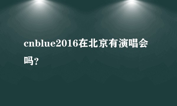 cnblue2016在北京有演唱会吗？