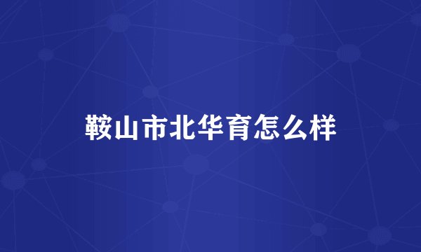 鞍山市北华育怎么样