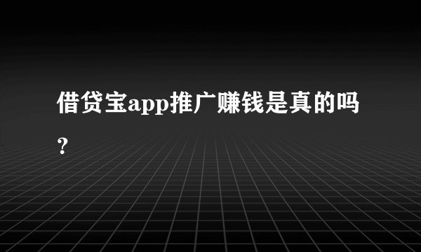 借贷宝app推广赚钱是真的吗？