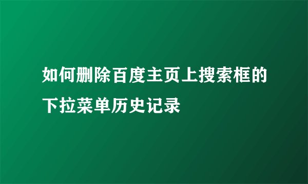如何删除百度主页上搜索框的下拉菜单历史记录