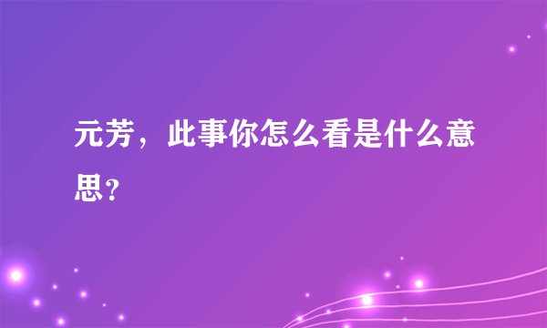 元芳，此事你怎么看是什么意思？