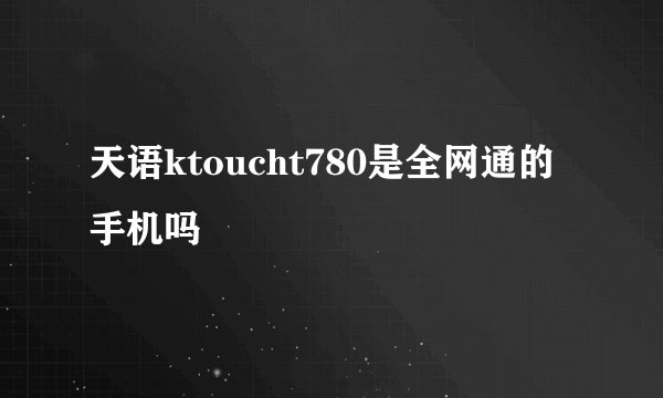 天语ktoucht780是全网通的手机吗