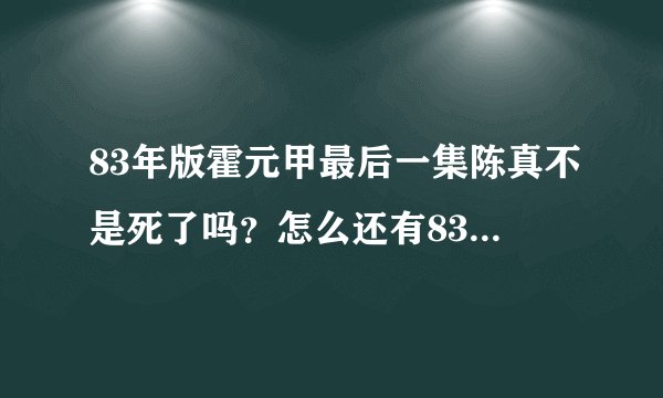 83年版霍元甲最后一集陈真不是死了吗？怎么还有83年版的陈真？