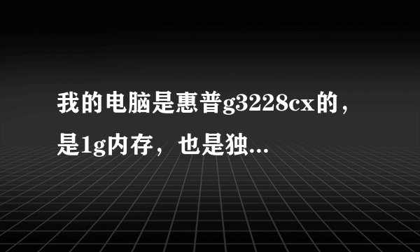 我的电脑是惠普g3228cx的，是1g内存，也是独立显卡，但是现在玩一些游戏有点卡，再高端点的比如实况2011