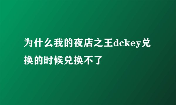 为什么我的夜店之王dckey兑换的时候兑换不了
