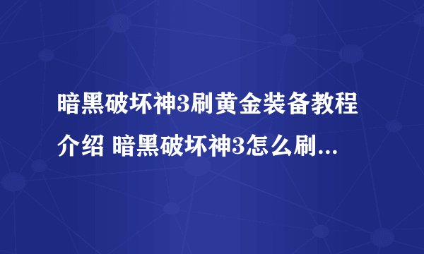 暗黑破坏神3刷黄金装备教程介绍 暗黑破坏神3怎么刷黄金装备