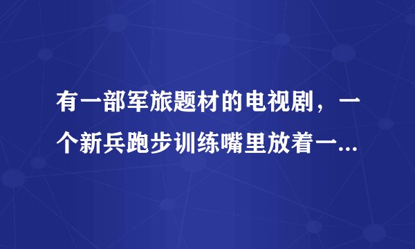 有一部军旅题材的电视剧，一个新兵跑步训练嘴里放着一块血包。叫什么电视剧？