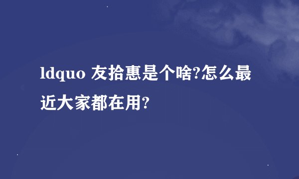 ldquo 友拾惠是个啥?怎么最近大家都在用?