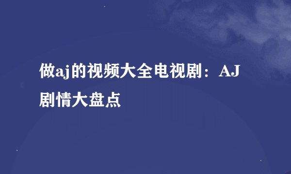 做aj的视频大全电视剧：AJ剧情大盘点